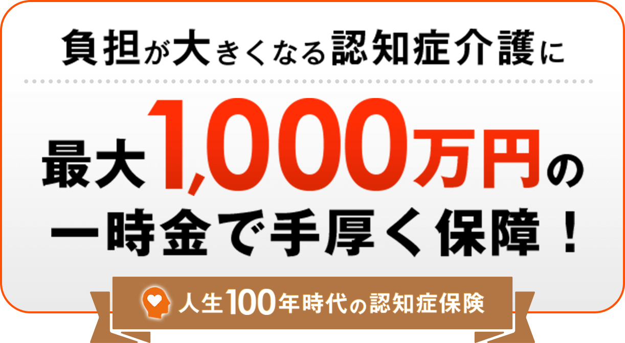 負担が大きくなる認知介護に、最大1,000万円の一時金で手厚く保障！ 人生100年時代の認知症保険