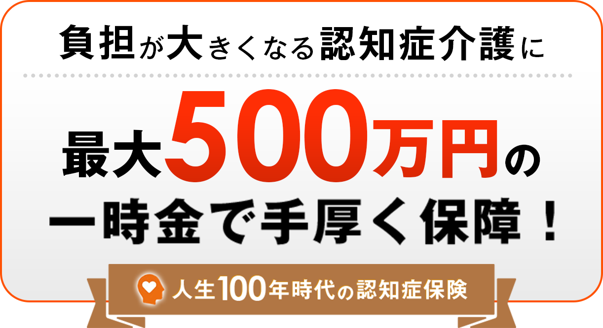 負担が大きくなる認知介護に、最大500万円の一時金で手厚く保障！ 人生100年時代の認知症保険