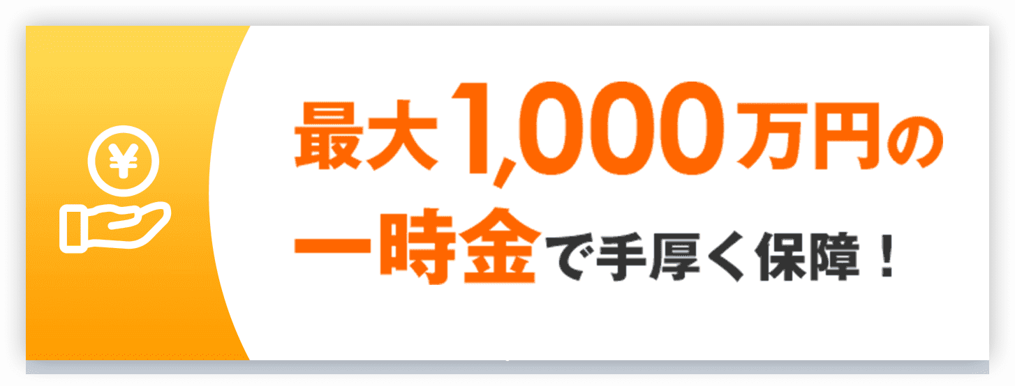 最大1,000万円の一時金で手厚く保障！