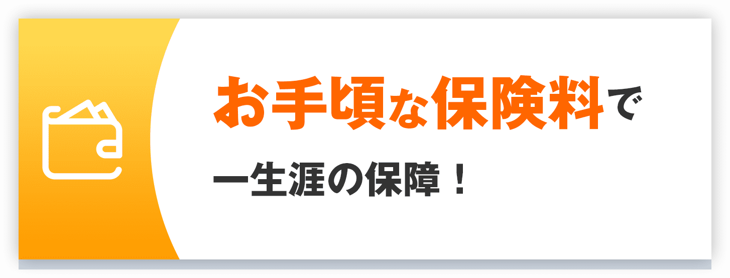 お手頃な保険料で一生涯の保障！