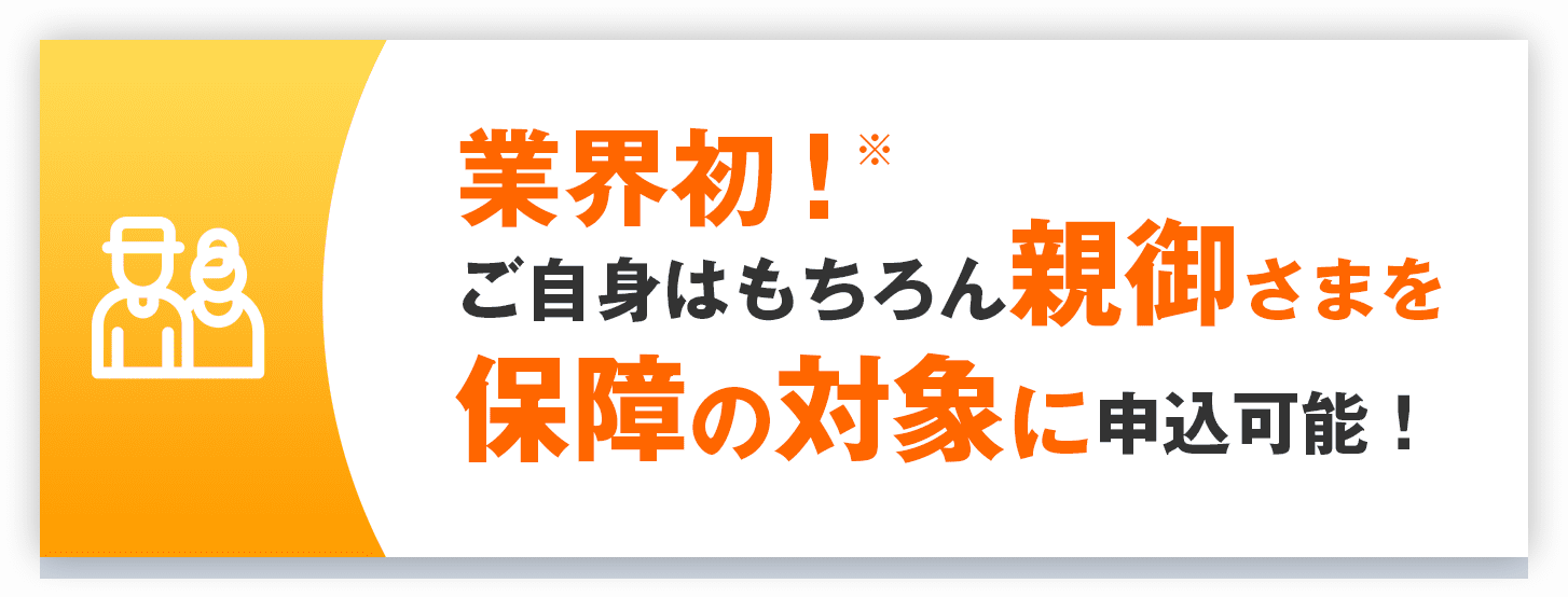 業界初！ ※ご自身はもちろん親御さまを保障の対象に申込可能！