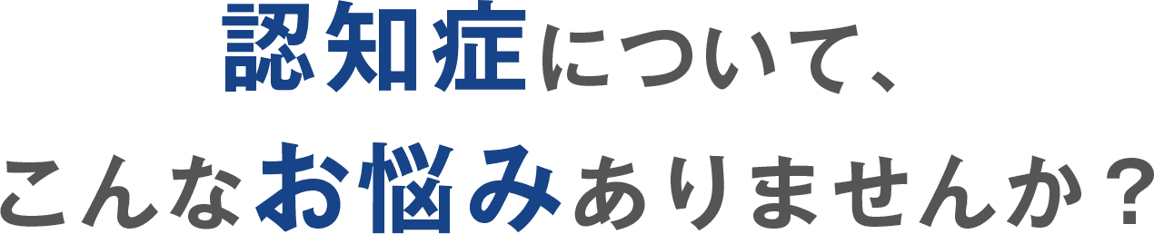 認知症について、こんなお悩みありませんか?