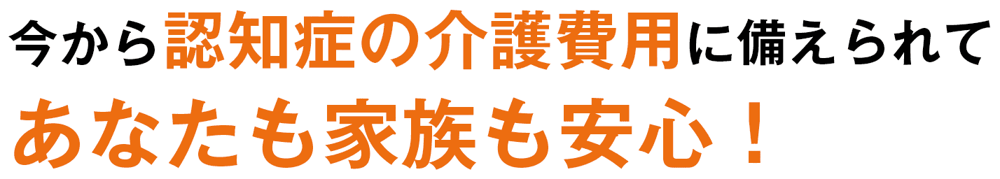 今から認知症の介護費用に備えられてあなたも家族も安心！