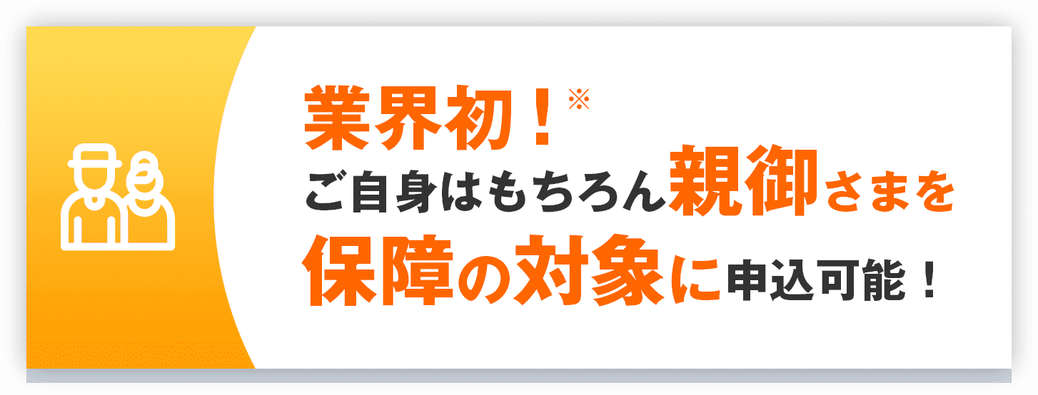 業界初！ ※ご自身はもちろん親御さまを保障の対象に申込可能！