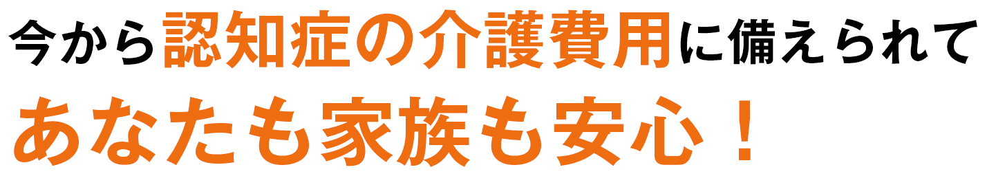 今から認知症の介護費用に備えられてあなたも家族も安心！