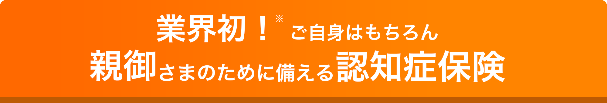 特長1 業界初！※ご自身はもちろん親御さまのために備える認知症保険