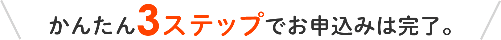 かんたん3ステップでお申込みは完了。