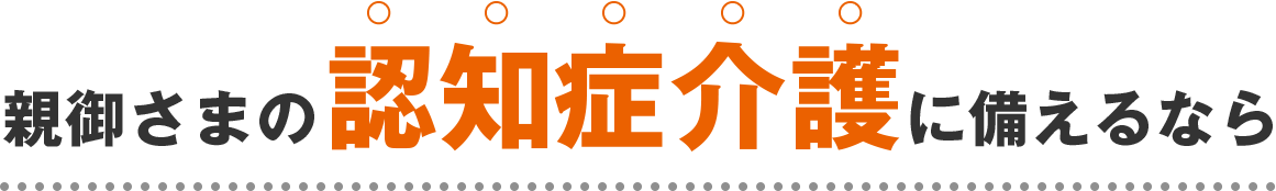 親御さまの認知症介護に備えるなら