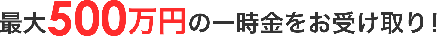 最大500万円の一時金をお受け取り！
