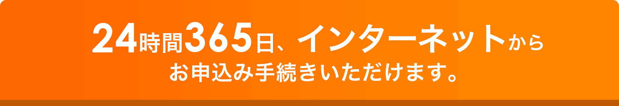 24時間365日、インターネットからお申込み手続きいただけます。