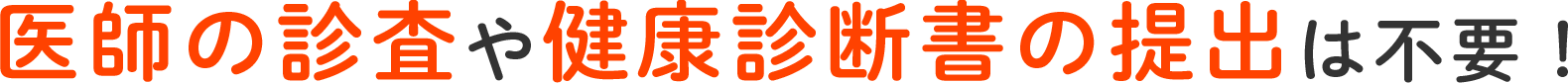 医師の診査や健康診断書の提出は不要！