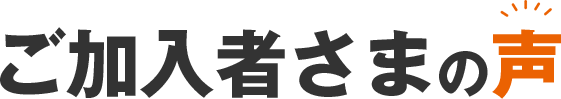 ご加入者さまの声