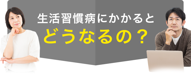 生活習慣病にかかるとどうなるの？