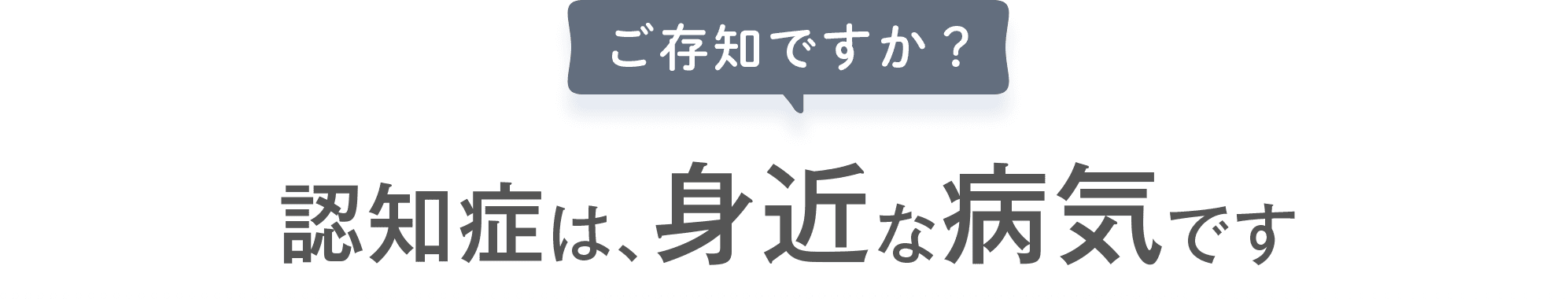 ご存知ですか？認知症は、身近な病気です