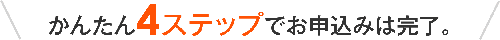 かんたん4ステップでお申込みは完了。
