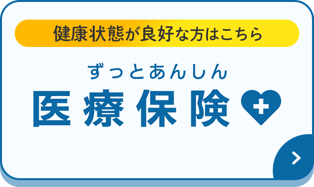 健康状態が良好な方はこちら 持病があってもはいりやすい ずっとあんしん医療保険