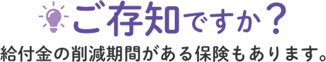 ご存知ですか？給付金の削減期間がある保険もあります。