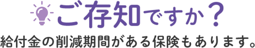 ご存知ですか？給付金には削減期間がある保険もあります。