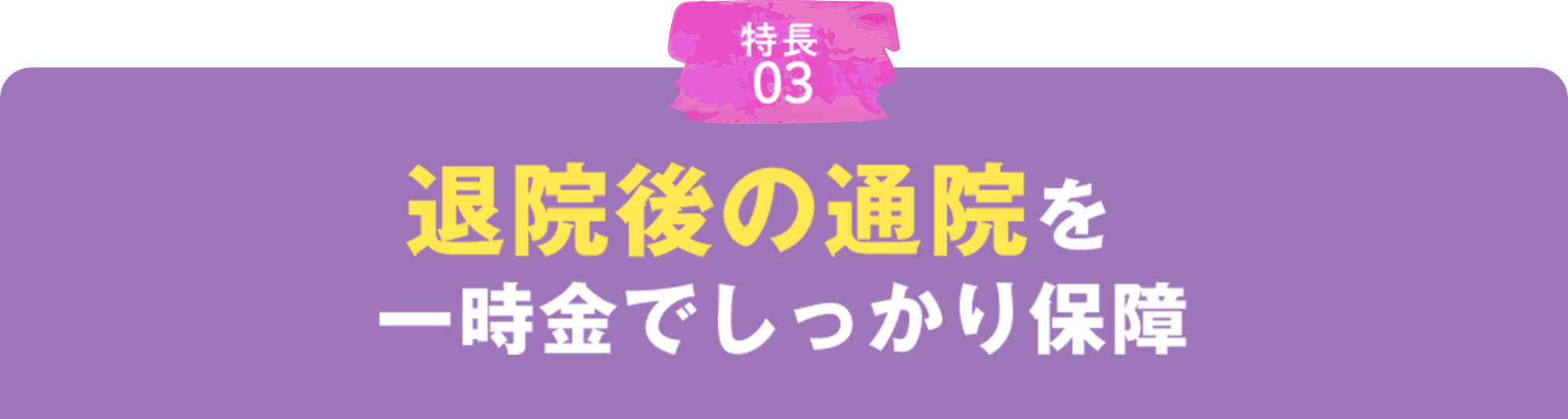 特徴03 退院後の通院を一時金でしっかり保障