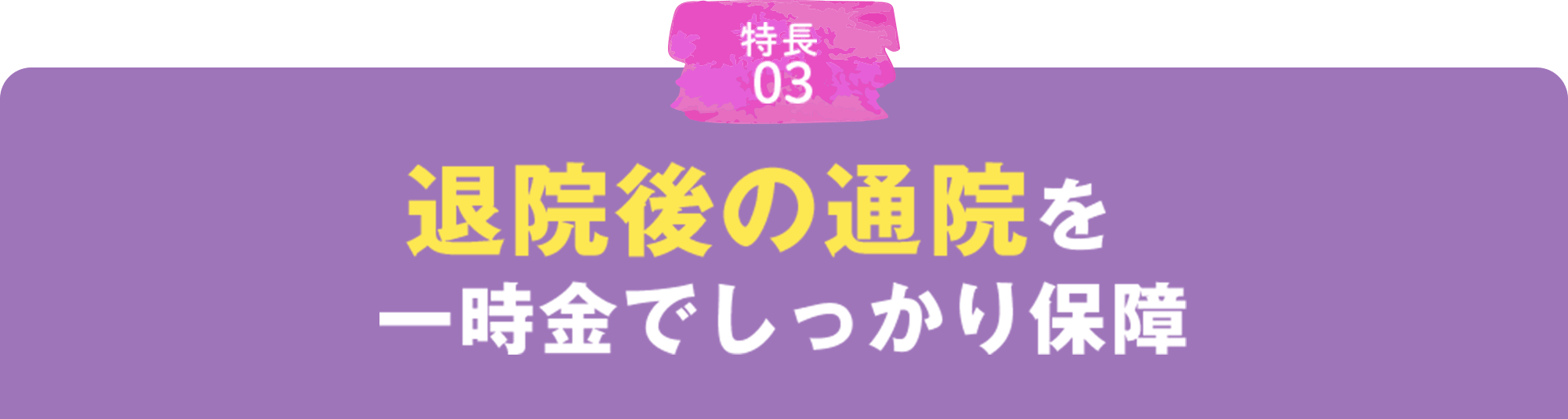 特徴03 日帰り入院でも一時金でしっかり保障