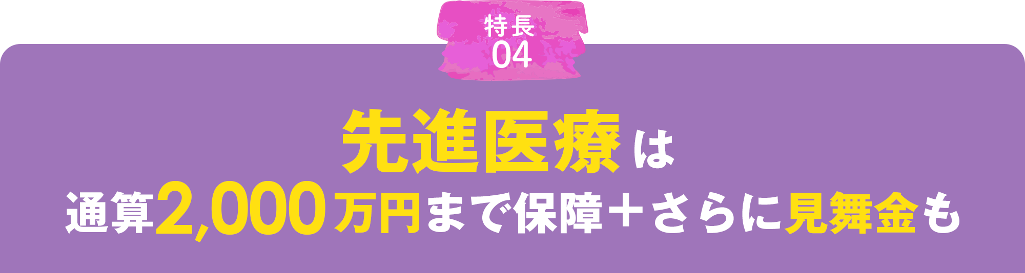 POINT05 先進医療は通算2,000万円まで保障＋さらに見舞金も