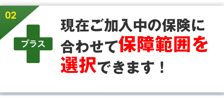 現在ご加入中の保険に合わせて保障範囲を選択できます！