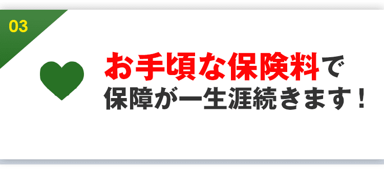 お手頃な保険料で保障が一生涯続きます！