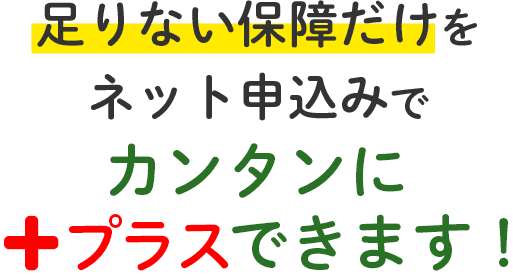 足りない保障だけをネット申込みでカンタンにプラスできます！