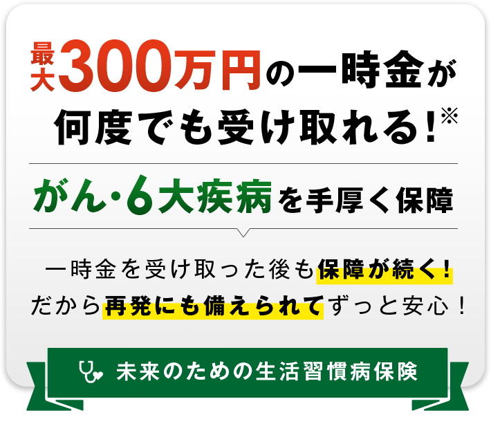 がん・6大疾病を最大300万円の一時金で手厚く保障！