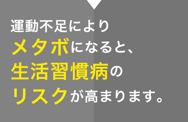 運動不足によりメタボになると、生活習慣病のリスクが高まります。