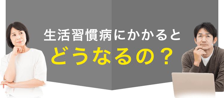 生活習慣病にかかるとどうなるの？