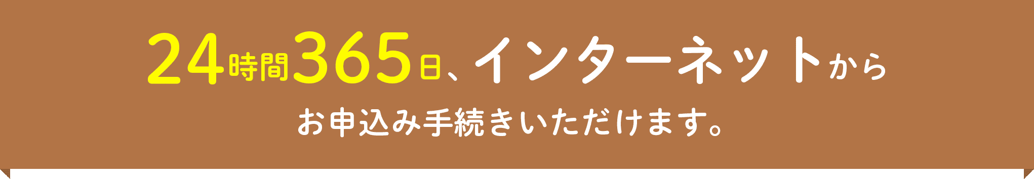 24時間365日、インターネットからお申込み手続きいただけます。