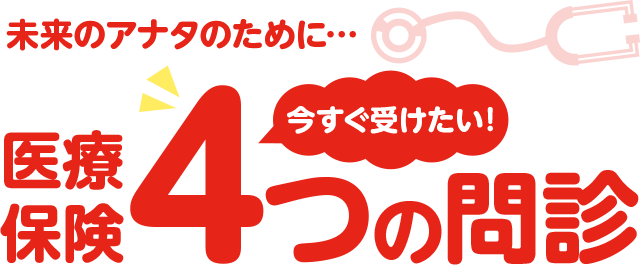 未来のアナタのために…医療保険今すぐ受けたい4つの問診