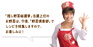 「推し野菜総選挙」当選上位のお野菜は、今後、「野菜倶楽部」でレシピを特集しますので、お楽しみに！