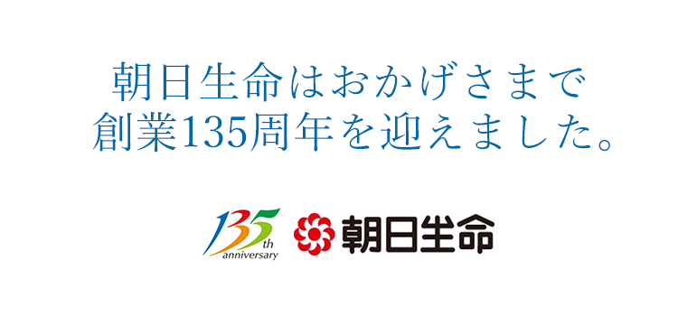朝日生命は、おかげさまで創業135周年を迎えました。