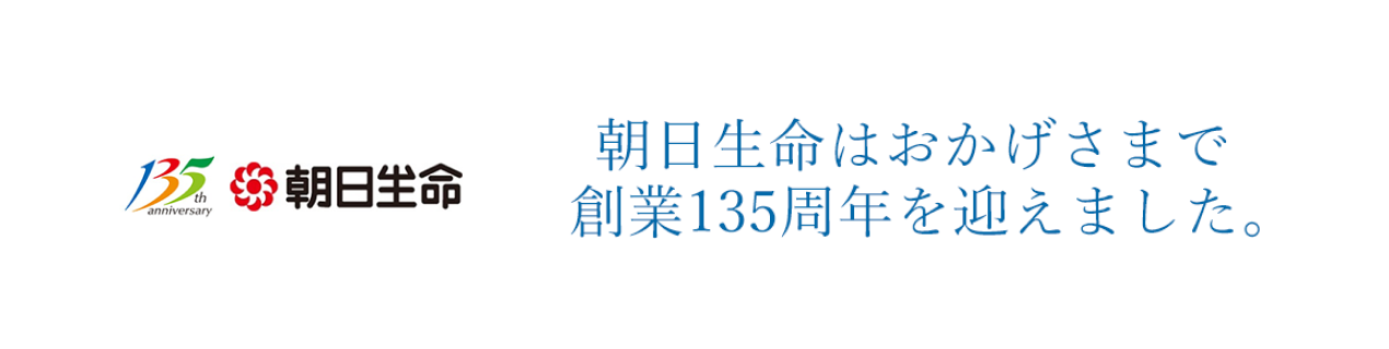 朝日生命は、おかげさまで創業135周年を迎えました。