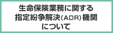 生命保険業務に関する 指定紛争解決(ADR)機関について